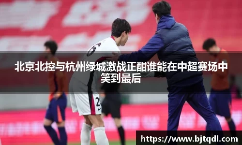 北京北控与杭州绿城激战正酣谁能在中超赛场中笑到最后
